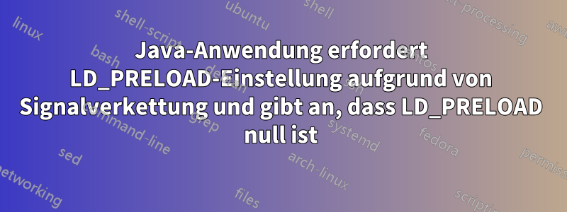 Java-Anwendung erfordert LD_PRELOAD-Einstellung aufgrund von Signalverkettung und gibt an, dass LD_PRELOAD null ist