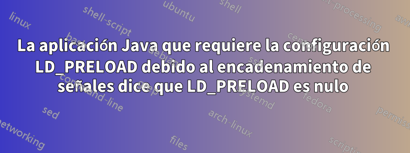 La aplicación Java que requiere la configuración LD_PRELOAD debido al encadenamiento de señales dice que LD_PRELOAD es nulo