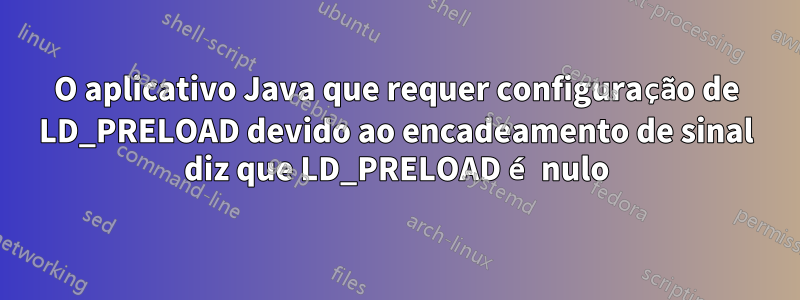 O aplicativo Java que requer configuração de LD_PRELOAD devido ao encadeamento de sinal diz que LD_PRELOAD é nulo