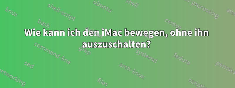 Wie kann ich den iMac bewegen, ohne ihn auszuschalten?