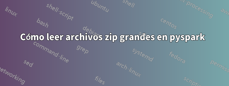 Cómo leer archivos zip grandes en pyspark 