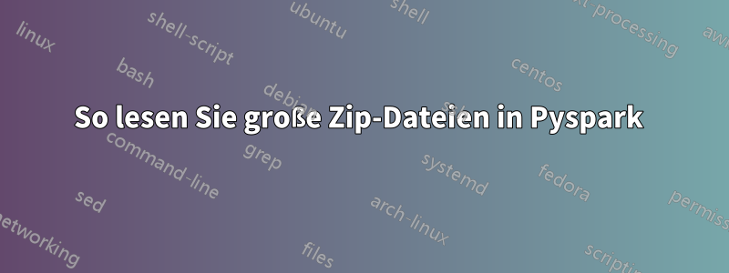 So lesen Sie große Zip-Dateien in Pyspark 