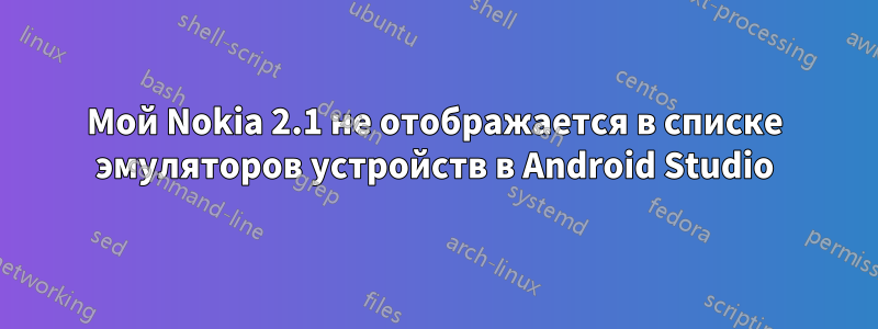 Мой Nokia 2.1 не отображается в списке эмуляторов устройств в Android Studio