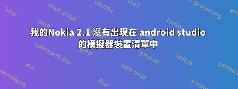 我的Nokia 2.1 沒有出現在 android studio 的模擬器裝置清單中