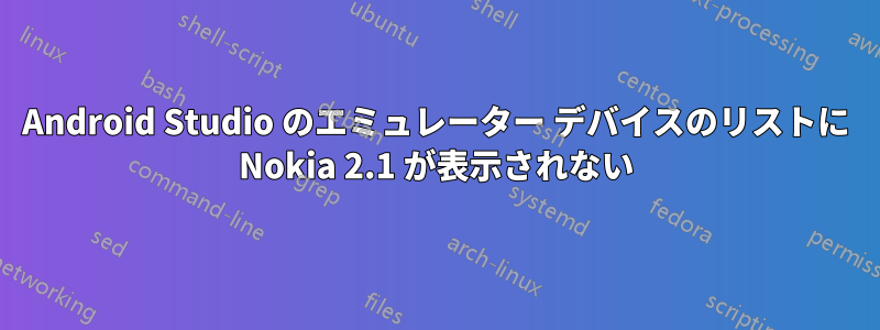 Android Studio のエミュレーター デバイスのリストに Nokia 2.1 が表示されない