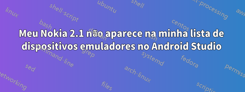 Meu Nokia 2.1 não aparece na minha lista de dispositivos emuladores no Android Studio