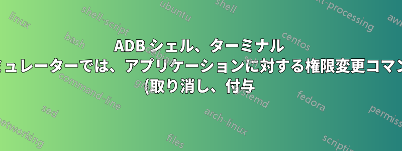 ADB シェル、ターミナル エミュレーターでは、アプリケーションに対する権限変更コマンド (取り消し、付与) が機能しません。