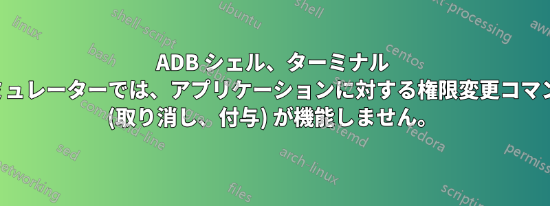 ADB シェル、ターミナル エミュレーターでは、アプリケーションに対する権限変更コマンド (取り消し、付与) が機能しません。