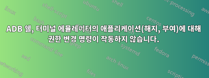 ADB 쉘, 터미널 에뮬레이터의 애플리케이션(해지, 부여)에 대해 권한 변경 명령이 작동하지 않습니다.