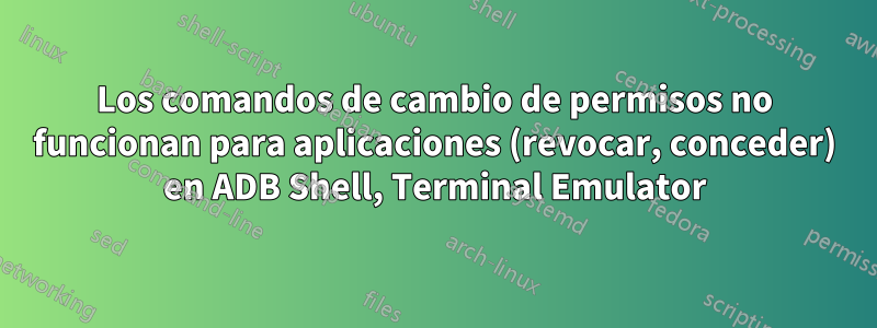 Los comandos de cambio de permisos no funcionan para aplicaciones (revocar, conceder) en ADB Shell, Terminal Emulator