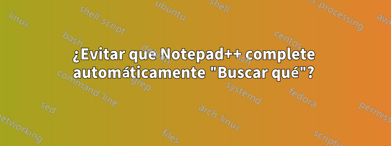 ¿Evitar que Notepad++ complete automáticamente "Buscar qué"?