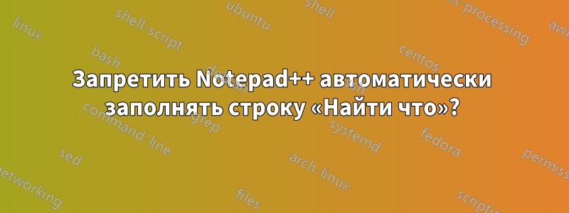 Запретить Notepad++ автоматически заполнять строку «Найти что»?