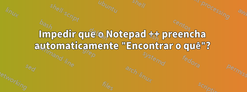 Impedir que o Notepad ++ preencha automaticamente "Encontrar o quê"?