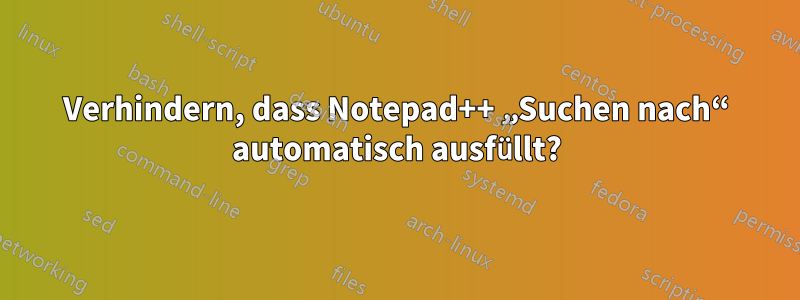 Verhindern, dass Notepad++ „Suchen nach“ automatisch ausfüllt?