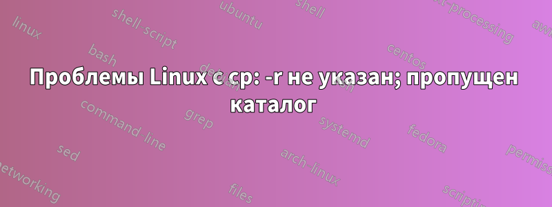 Проблемы Linux с cp: -r не указан; пропущен каталог