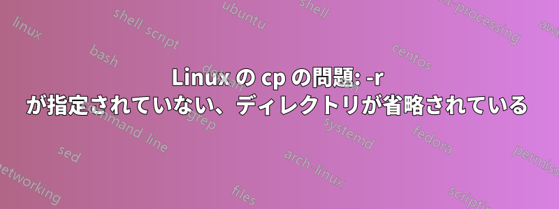 Linux の cp の問題: -r が指定されていない、ディレクトリが省略されている