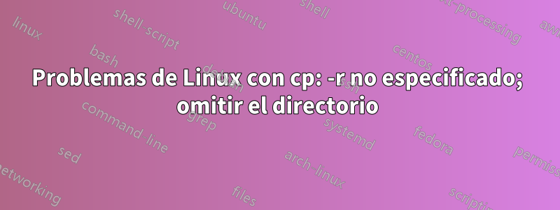 Problemas de Linux con cp: -r no especificado; omitir el directorio