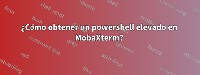 ¿Cómo obtener un powershell elevado en MobaXterm?