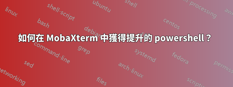 如何在 MobaXterm 中獲得提升的 powershell？