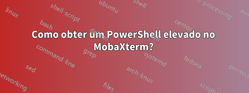 Como obter um PowerShell elevado no MobaXterm?