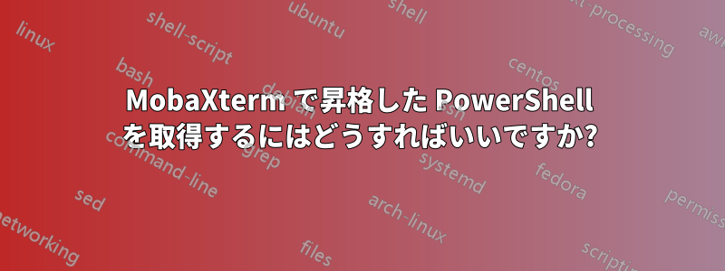 MobaXterm で昇格した PowerShell を取得するにはどうすればいいですか?