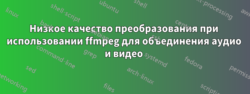 Низкое качество преобразования при использовании ffmpeg для объединения аудио и видео