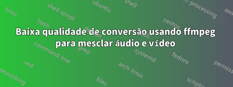 Baixa qualidade de conversão usando ffmpeg para mesclar áudio e vídeo