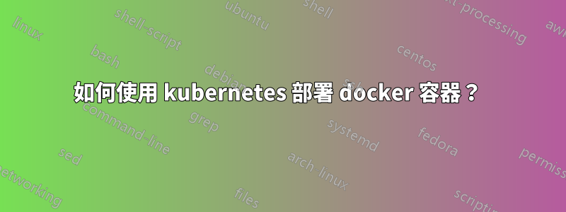 如何使用 kubernetes 部署 docker 容器？ 