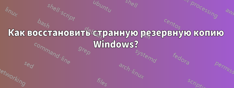 Как восстановить странную резервную копию Windows?