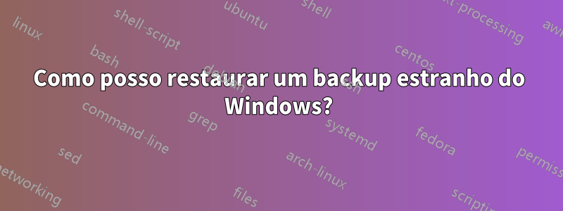 Como posso restaurar um backup estranho do Windows?