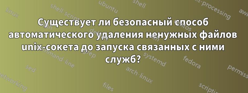 Существует ли безопасный способ автоматического удаления ненужных файлов unix-сокета до запуска связанных с ними служб?