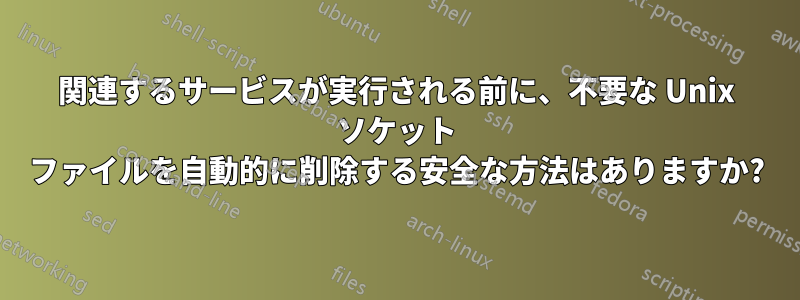 関連するサービスが実行される前に、不要な Unix ソケット ファイルを自動的に削除する安全な方法はありますか?