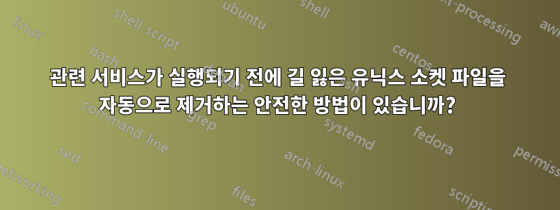 관련 서비스가 실행되기 전에 길 잃은 유닉스 소켓 파일을 자동으로 제거하는 안전한 방법이 있습니까?