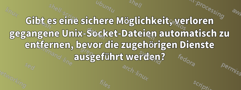 Gibt es eine sichere Möglichkeit, verloren gegangene Unix-Socket-Dateien automatisch zu entfernen, bevor die zugehörigen Dienste ausgeführt werden?