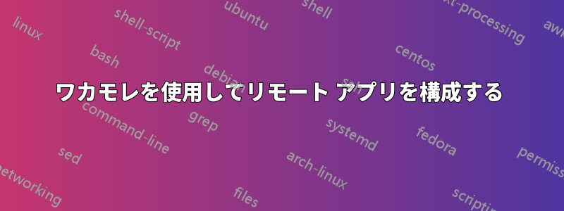 ワカモレを使用してリモート アプリを構成する