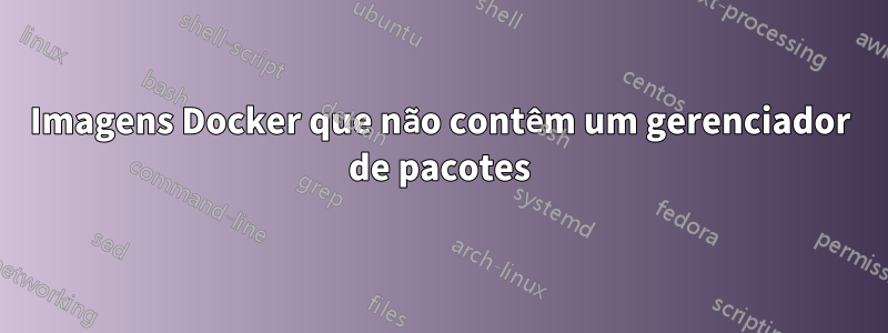 Imagens Docker que não contêm um gerenciador de pacotes