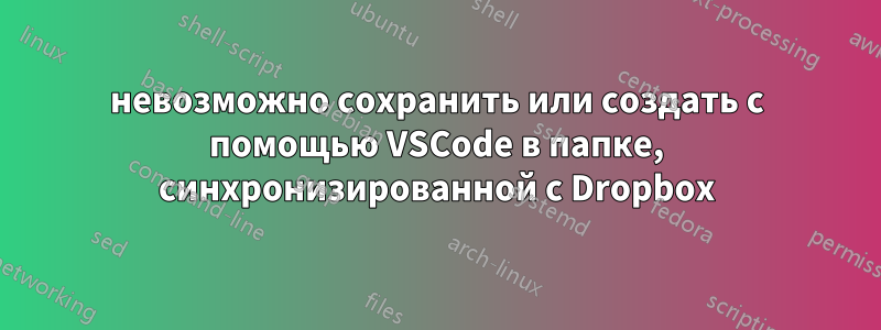 невозможно сохранить или создать с помощью VSCode в папке, синхронизированной с Dropbox