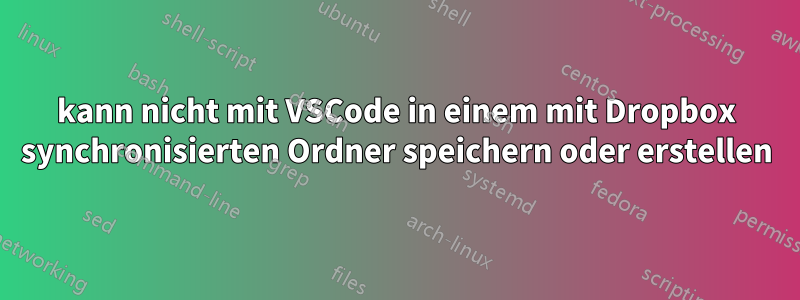 kann nicht mit VSCode in einem mit Dropbox synchronisierten Ordner speichern oder erstellen