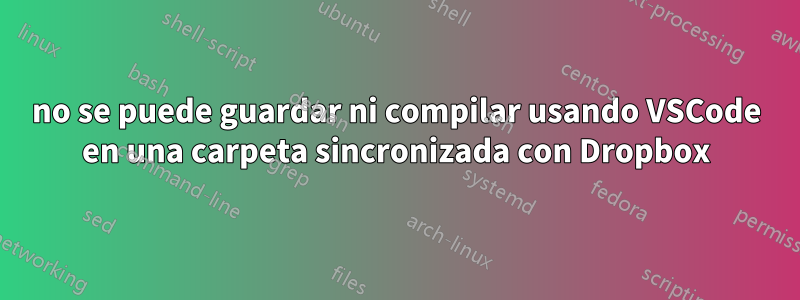 no se puede guardar ni compilar usando VSCode en una carpeta sincronizada con Dropbox