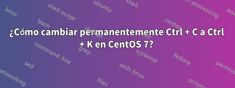 ¿Cómo cambiar permanentemente Ctrl + C a Ctrl + K en CentOS 7?