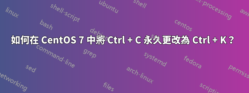 如何在 CentOS 7 中將 Ctrl + C 永久更改為 Ctrl + K？