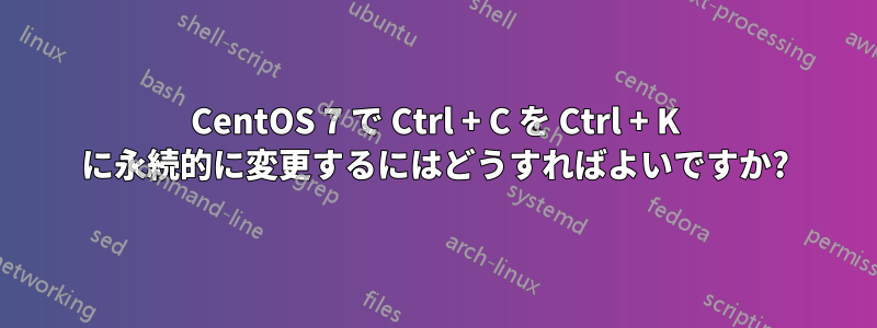 CentOS 7 で Ctrl + C を Ctrl + K に永続的に変更するにはどうすればよいですか?