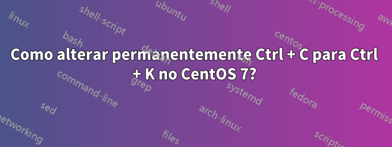 Como alterar permanentemente Ctrl + C para Ctrl + K no CentOS 7?