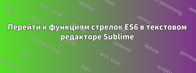 Перейти к функциям стрелок ES6 в текстовом редакторе Sublime