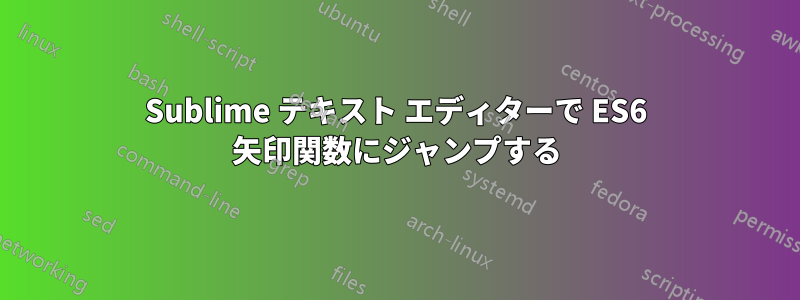 Sublime テキスト エディターで ES6 矢印関数にジャンプする