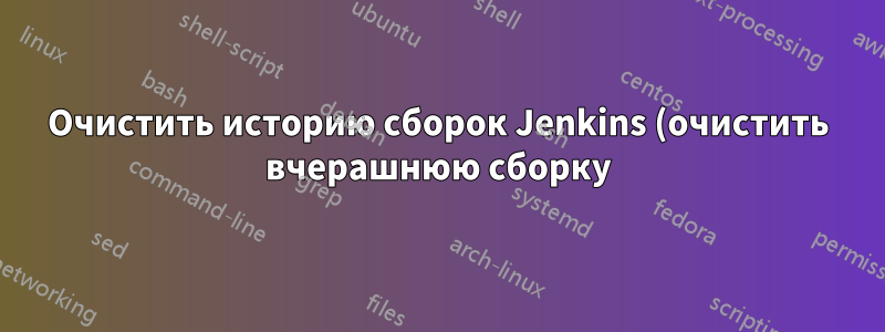 Очистить историю сборок Jenkins (очистить вчерашнюю сборку)