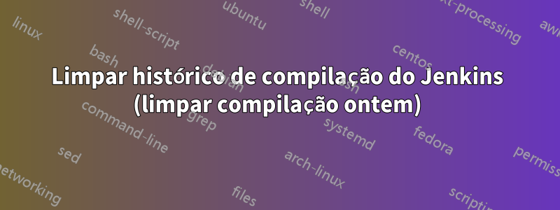 Limpar histórico de compilação do Jenkins (limpar compilação ontem)