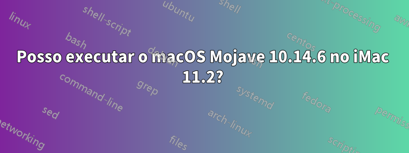 Posso executar o macOS Mojave 10.14.6 no iMac 11.2?