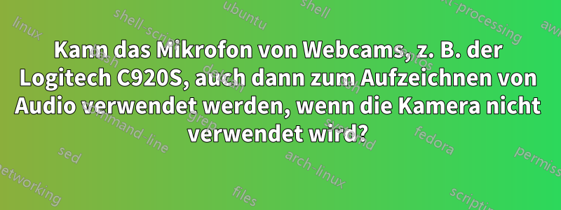 Kann das Mikrofon von Webcams, z. B. der Logitech C920S, auch dann zum Aufzeichnen von Audio verwendet werden, wenn die Kamera nicht verwendet wird?