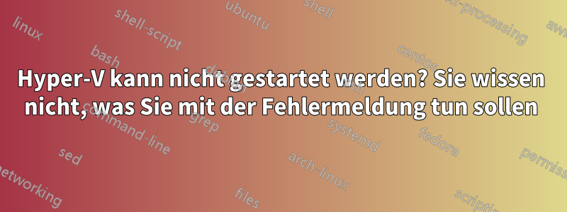 Hyper-V kann nicht gestartet werden? Sie wissen nicht, was Sie mit der Fehlermeldung tun sollen